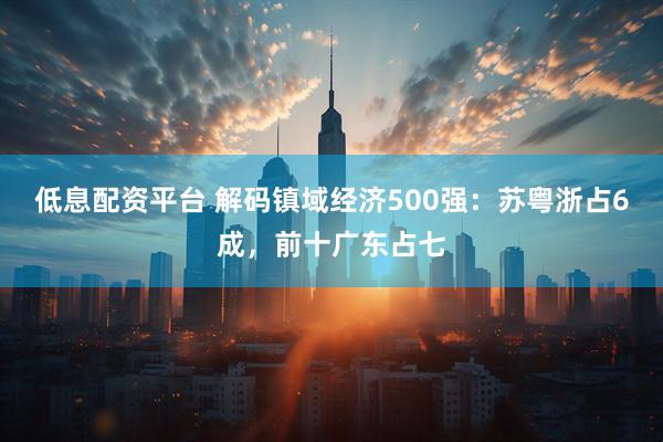 低息配资平台 解码镇域经济500强：苏粤浙占6成，前十广东占七