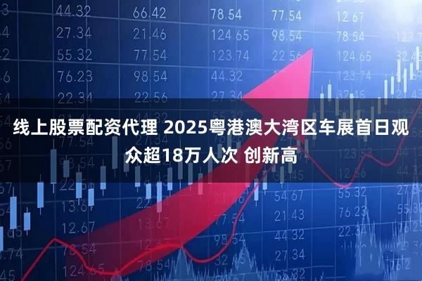 线上股票配资代理 2025粤港澳大湾区车展首日观众超18万人次 创新高