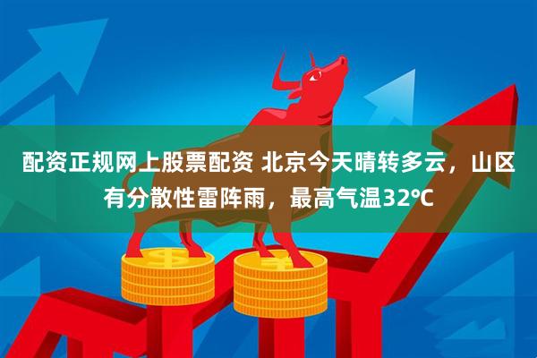 配资正规网上股票配资 北京今天晴转多云，山区有分散性雷阵雨，最高气温32℃