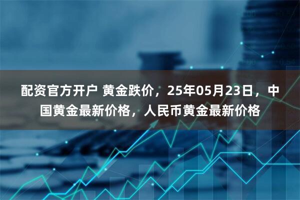配资官方开户 黄金跌价，25年05月23日，中国黄金最新价格，人民币黄金最新价格