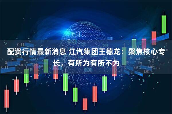 配资行情最新消息 江汽集团王德龙：聚焦核心专长，有所为有所不为