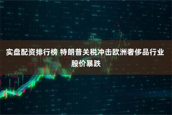 实盘配资排行榜 特朗普关税冲击欧洲奢侈品行业 股价暴跌