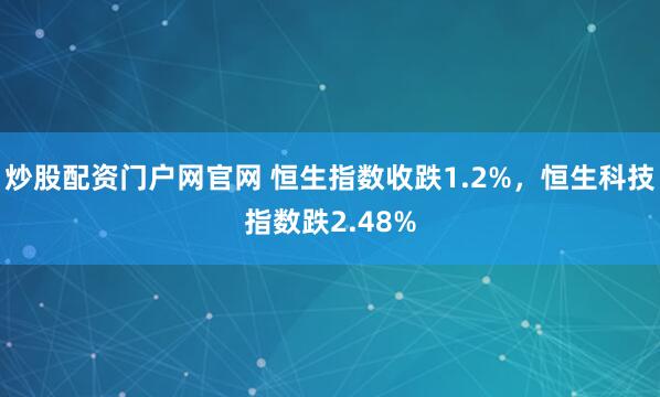 炒股配资门户网官网 恒生指数收跌1.2%，恒生科技指数跌2.48%