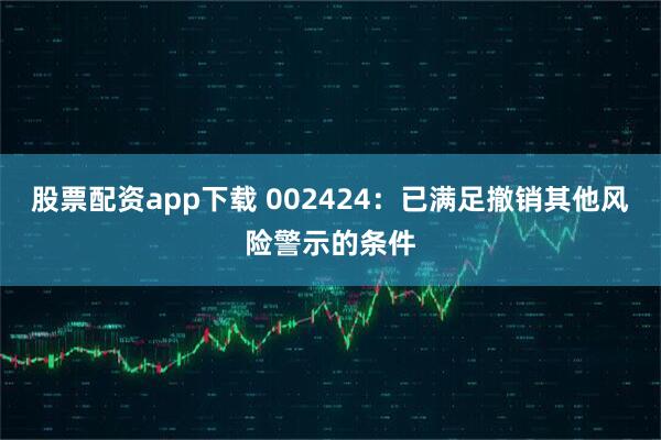 股票配资app下载 002424：已满足撤销其他风险警示的条件
