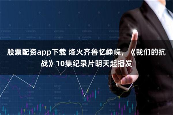 股票配资app下载 烽火齐鲁忆峥嵘，《我们的抗战》10集纪录片明天起播发