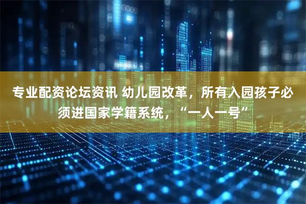 专业配资论坛资讯 幼儿园改革，所有入园孩子必须进国家学籍系统，“一人一号”